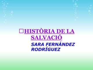 ﻿HISTÒRIA DE LA
   SALVACIÓ
   SARA FERNÁNDEZ
   RODRÍGUEZ
 