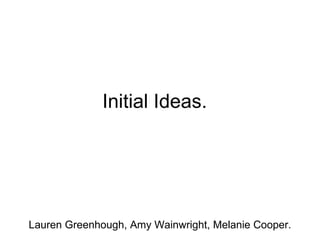 Initial Ideas. Lauren Greenhough, Amy Wainwright, Melanie Cooper. 