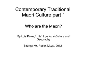 Contemporary Traditional Maori Culture,part 1 Who are the Maori? By Luis Perez,1/12/12 period.4,Culture and Geography Source: Mr. Ruben  Meza , 2012   