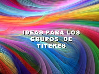 IDEAS PARA LOS
  GRUPOS DE
   TITERES
 