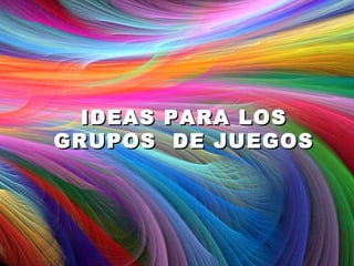 IDEAS   PARA LOS
GRUPOS     DE JUEGOS
 