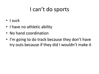 I cant do sports
?   I suck
?   I have no athletic ability
?   No hand coordination
?   Im going to do track because they dont have
    try outs because if they did I wouldnt make it
 