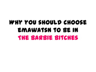 Why you should choose
  emawatsn to be in
  The Barbie Bitches
 