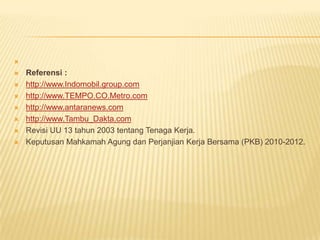 









Referensi :
http://www.Indomobil.group.com
http://www.TEMPO.CO.Metro.com
http://www.antaranews.com
http://www.Tambu_Dakta.com
Revisi UU 13 tahun 2003 tentang Tenaga Kerja.
Keputusan Mahkamah Agung dan Perjanjian Kerja Bersama (PKB) 2010-2012.

 