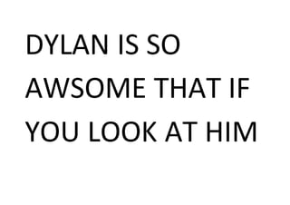 DYLAN IS SO
AWSOME THAT IF
YOU LOOK AT HIM
 