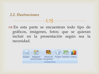 
 En esta parte se encuentran todo tipo de
gráficos, imágenes, fotos; que se quieran
incluir en la presentación según sea la
necesidad.
2.2. Ilustraciones
 
