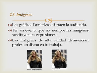 Los gráficos llamativos distraen la audiencia.
Ten en cuenta que no siempre las imágenes
sustituyen las expresiones.
Las imágenes de alta calidad demuestran
profesionalismo en tu trabajo.
2.3. Imágenes
 
