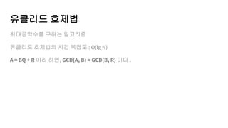 유클리드 호제법
최대공약수를 구하는 알고리즘
유클리드 호제법의 시간 복잡도 : O(lg N)
A = BQ + R 이라 하면, GCD(A, B) = GCD(B, R) 이다 .
 