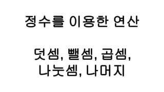 정수를 이용한 연산
덧셈, 뺄셈, 곱셈,
나눗셈, 나머지
 