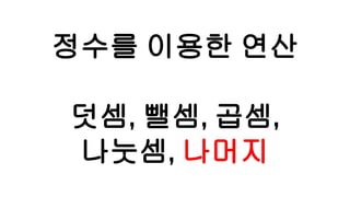 정수를 이용한 연산
덧셈, 뺄셈, 곱셈,
나눗셈, 나머지
 