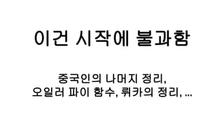 이건 시작에 불과함
중국인의 나머지 정리,
오일러 파이 함수, 뤼카의 정리, ...
 