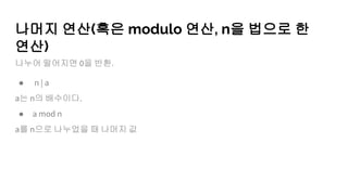 나머지 연산(혹은 modulo 연산, n을 법으로 한
연산)
나누어 떨어지면 0을 반환.
● n | a
a는 n의 배수이다.
● a mod n
a를 n으로 나누었을 때 나머지 값
 