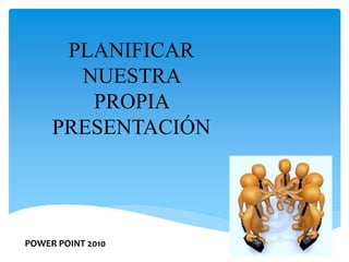 PLANIFICAR
NUESTRA
PROPIA
PRESENTACIÓN
POWER POINT 2010
 