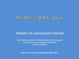 Radeln mit schwachem Herzen
Eine Verlaufsstudie der Saarländischen Herzgruppen
zu elektrisch unterstütztem Radfahren
mit dem Pedelec
Prof. Dr. med. Günter Hennersdorf März 2017
 
