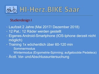 • Laufzeit 2 Jahre (Mai 2017/ Dezember 2018)
• 12 Pat.: 12 Räder werden gestellt
• Eigenes Android-Smartphone (IOS-Iphone derzeit nicht
möglich)
• Training 1x wöchentlich über 60-120 min
Sommermodus
Wintermodus (Ergometrie-Spinning; aufgebockte Pedelecs)
• Ärztl. Vor- undAbschlussuntersuchung
Studiendesign I
 
