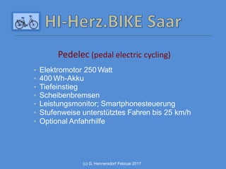 (c) G. Hennersdorf Februar 2017
Pedelec (pedal electric cycling)
• Elektromotor 250 Watt
• 400 Wh-Akku
• Tiefeinstieg
• Scheibenbremsen
• Leistungsmonitor; Smartphonesteuerung
• Stufenweise unterstütztes Fahren bis 25 km/h
• Optional Anfahrhilfe
 