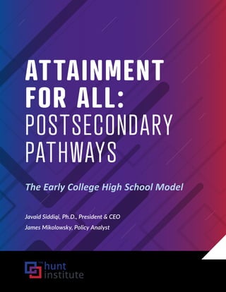 ATTAINMENT
FOR ALL:
POSTSECONDARY
PATHWAYS
The Early College High School Model
Javaid Siddiqi, Ph.D., President & CEO
James Mikolowsky, Policy Analyst
 