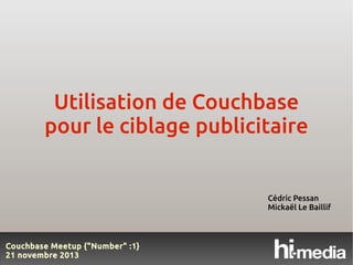 Utilisation de Couchbase
pour le ciblage publicitaire

Cédric Pessan
Mickaël Le Baillif

Couchbase Meetup {"Number" :1}
21 novembre 2013

 