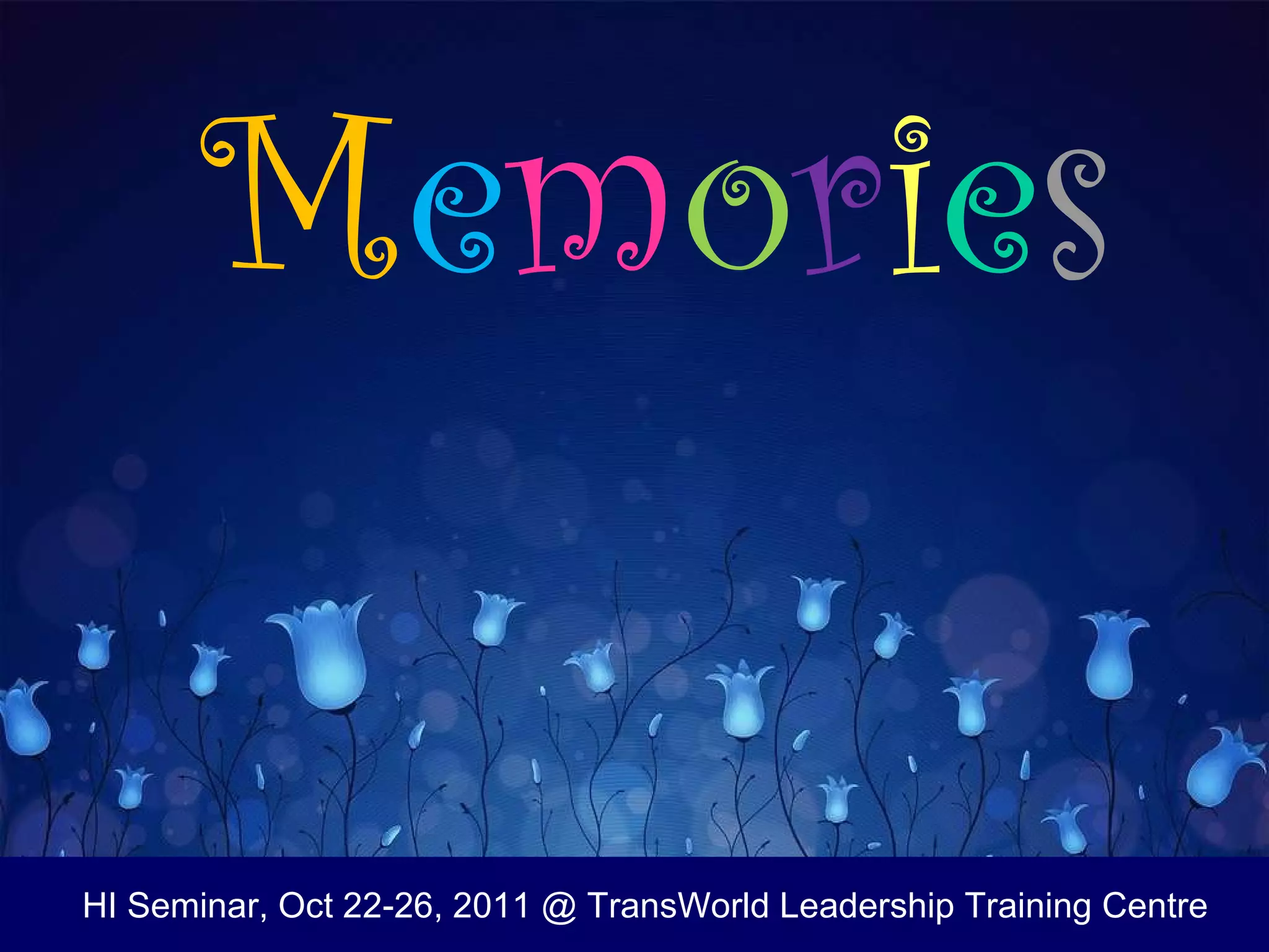 M e m o r i e s HI Seminar, Oct 22-26, 2011 @ TransWorld Leadership Training Centre 