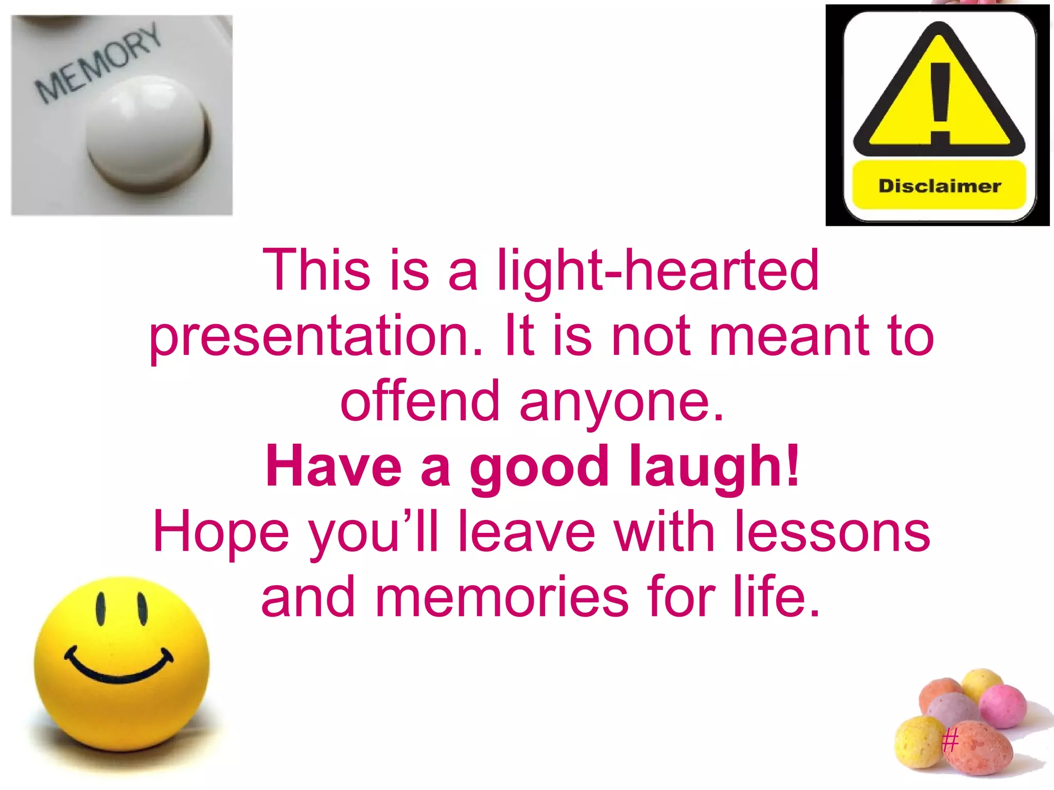 This is a light-hearted presentation. It is not meant to offend anyone.  Have a good laugh!  Hope you’ll leave with lessons and memories for life. 