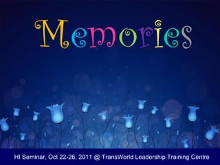 M e m o r i e s HI Seminar, Oct 22-26, 2011 @ TransWorld Leadership Training Centre 