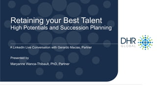 Presented by
Retaining your Best Talent
High Potentials and Succession Planning
A LinkedIn Live Conversation with Gerardo Macias, Partner
Maryanne Wanca-Thibault, PhD, Partner
 