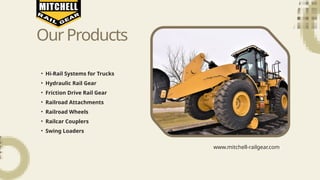 OurProducts
• Hi-Rail Systems for Trucks
• Hydraulic Rail Gear
• Friction Drive Rail Gear
• Railroad Attachments
• Railroad Wheels
• Railcar Couplers
• Swing Loaders
www.mitchell-railgear.com
 