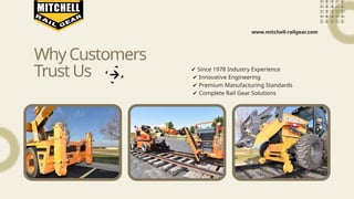 WhyCustomers
TrustUs
www.mitchell-railgear.com
✔ Since 1978 Industry Experience
✔ Innovative Engineering
✔ Premium Manufacturing Standards
✔ Complete Rail Gear Solutions
 