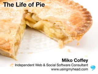 The Life of Pie




                                Miko Coffey
    Independent Web & Social Software Consultant
                        www.usingmyhead.com
 