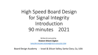 High Speed Board Design
for Signal Integrity
Introduction
90 minutes 2021
Written & Lectured by
Shalom Shlomi Zigdon
SHALOM-SHLOMI-ZIGDON@ITECH-ICOLLEGE.COM
Board Design Academy - Israel & Silicon Valley, Santa Clara, Ca, USA
 