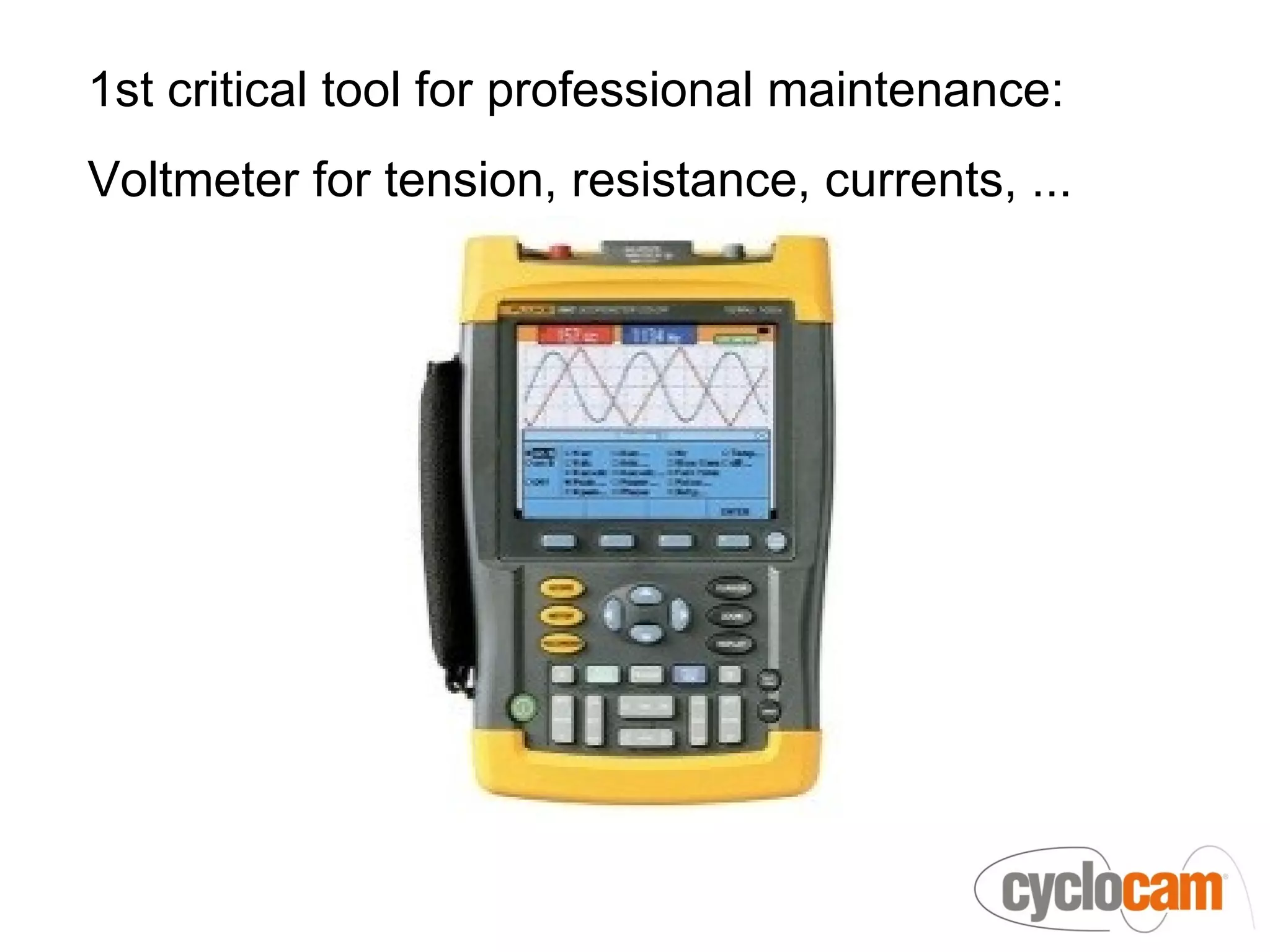 1st critical tool for professional maintenance:
Voltmeter for tension, resistance, currents, ...
 
