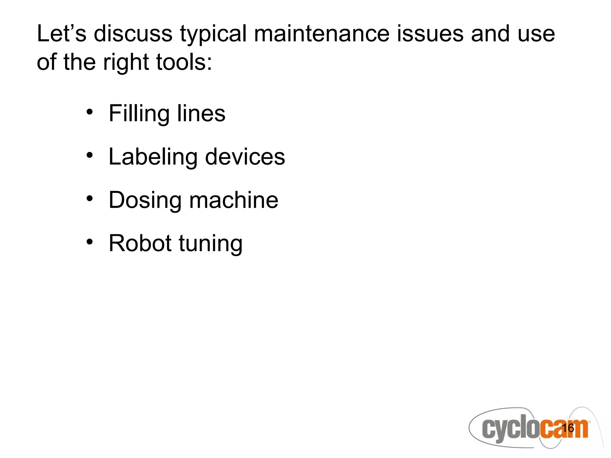 Let’s discuss typical maintenance issues and use
of the right tools:

    • Filling lines
    • Labeling devices
    • Dosing machine
    • Robot tuning




                                                   16
 