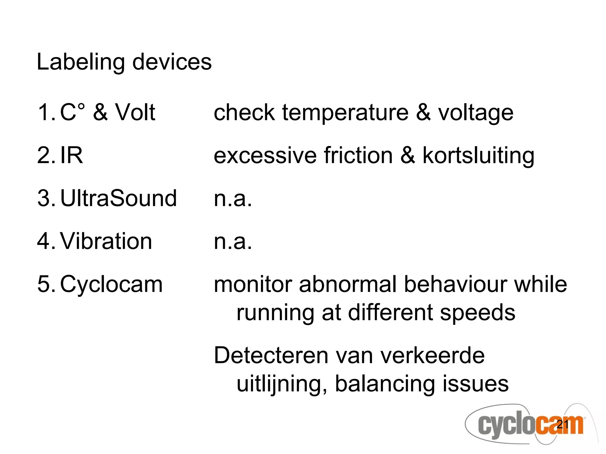 Labeling devices

1. C° & Volt       check temperature & voltage
2. IR              excessive friction & kortsluiting
3. UltraSound      n.a.
4. Vibration       n.a.
5. Cyclocam        monitor abnormal behaviour while
                    running at different speeds
                   Detecteren van verkeerde
                    uitlijning, balancing issues
                                                       21
 
