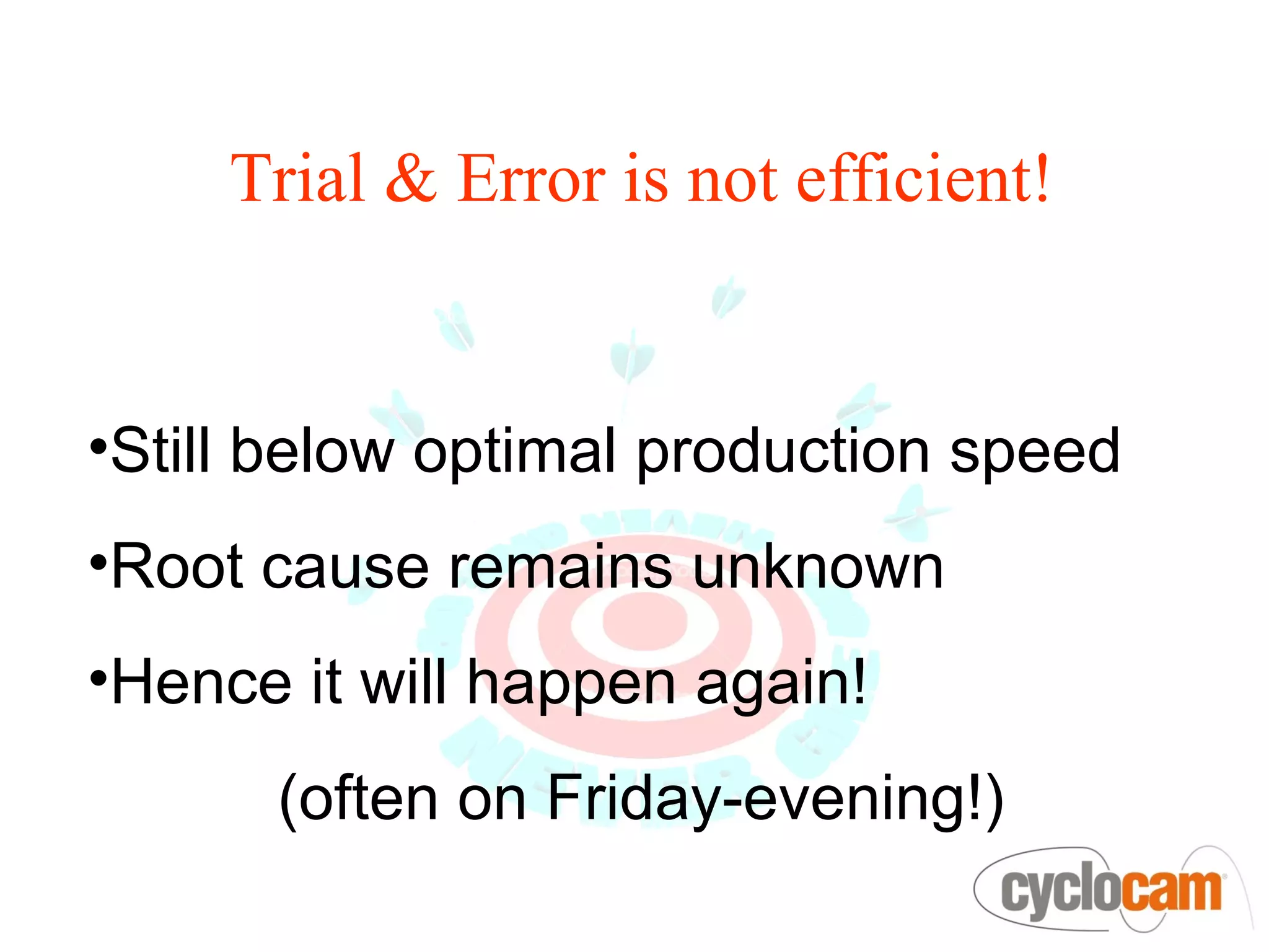 Trial & Error is not efficient!


•Still below optimal production speed
•Root cause remains unknown
•Hence it will happen again!
      (often on Friday-evening!)
 