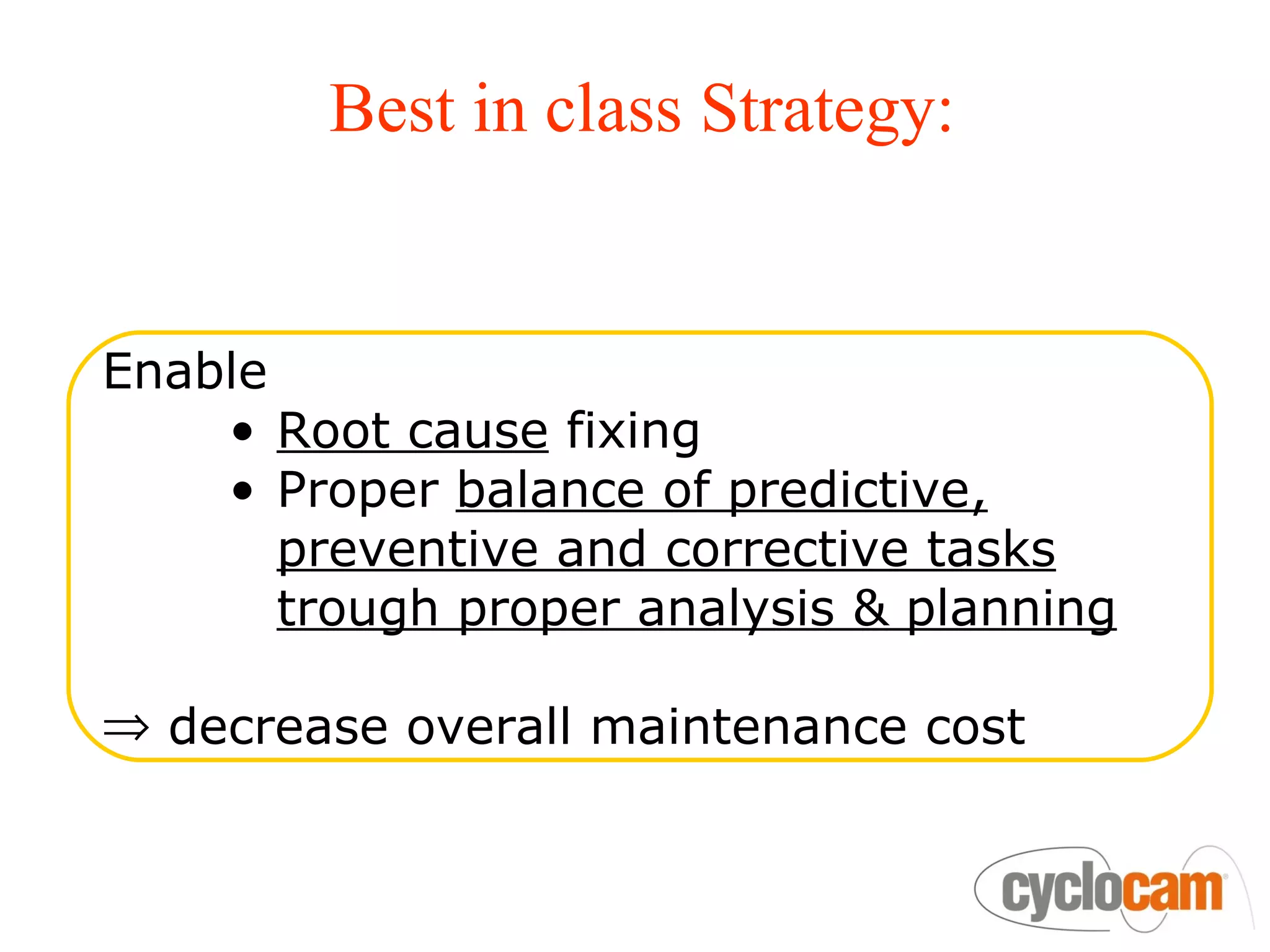 Best in class Strategy:


Enable
    • Root cause fixing
    • Proper balance of predictive,
       preventive and corrective tasks
       trough proper analysis & planning

⇒ decrease overall maintenance cost
 