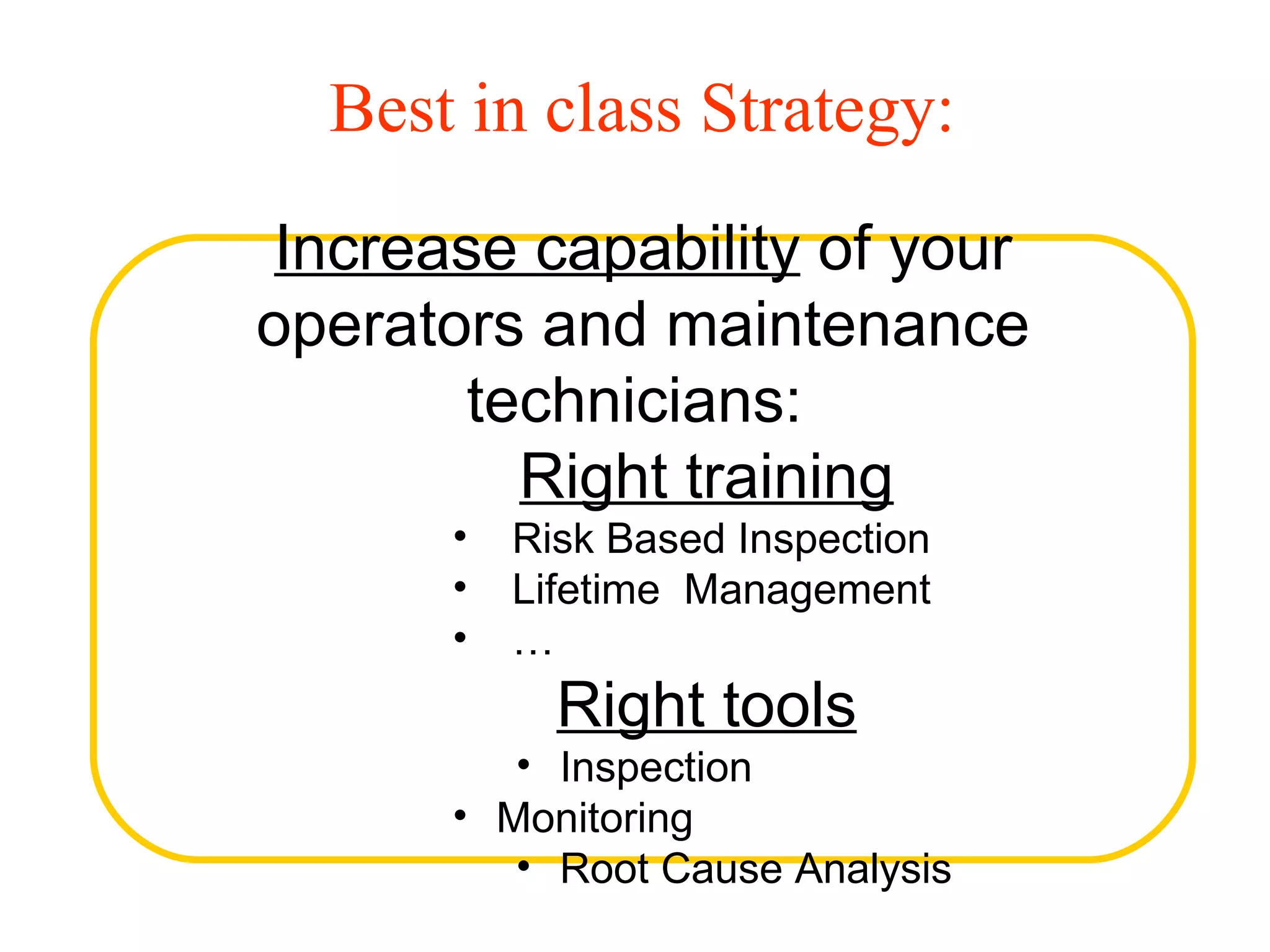Best in class Strategy:
 Increase capability of your
operators and maintenance
       technicians:
         Right training
       •   Risk Based Inspection
       •   Lifetime Management
       •   …
             Right tools
          • Inspection
       • Monitoring
          • Root Cause Analysis
 