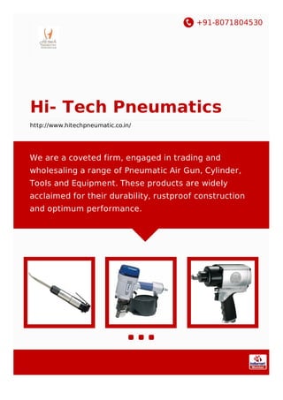 +91-8071804530
Hi- Tech Pneumatics
http://www.hitechpneumatic.co.in/
We are a coveted firm, engaged in trading and
wholesaling a range of Pneumatic Air Gun, Cylinder,
Tools and Equipment. These products are widely
acclaimed for their durability, rustproof construction
and optimum performance.
 