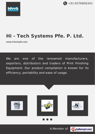 +91-8376806342 
Hi - Tech Systems Pfe. P. Ltd. 
www.hitechpfe.com 
We are one of the renowned manufacturers, 
exporters, distributors and traders of Print Finishing 
Equipment. Our product compilation is known for its 
efficiency, portability and ease of usage. 
A Member of 
 