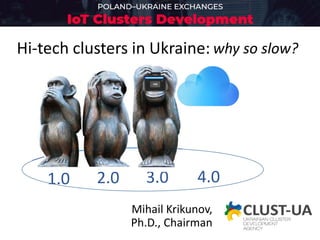 1.0 2.0 3.0 4.0
Hi-tech clusters in Ukraine:
30.08.2018 Mihail Krikunov - Hi-Tech Clustars in Ukraine 1
why so slow?
Мihail Krikunov,
Ph.D., Chairman
 