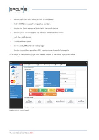19 / HiGH-Tech Crime Trends 2015
• 	 Receive bank card data during access to Google Play.
• 	 Redirect SMS messages from specified numbers.
• 	 Receive the Gmail address affiliated with the mobile device.
• 	 Receive Gmail passwords that are affiliated with the mobile device.
• 	 Lock the mobile device.
• 	 Enable call interception.
• 	 Receive calls, SMS and web history logs.
• 	 Receive contact lists, apps lists, GPS coordinates and saved photographs.
An example of the command page from the new version of the botnet is provided below:
Image: Univert control panel
 