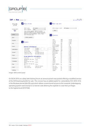 34 / HiGH-Tech Crime Trends 2015
Image: ISFB control panel
On 06.04.2015 on a deep web hacking forum an announcement was posted offering a modified version
of the ISFB banking bootkit for sale. This version has an added exploit for vulnerability CVE-2014-4113,
in the Windows kernel (Win32k.sys) which allows unsanctioned access to the computer (sidestepping
operating system restrictions) to run kernel code allowing the exploiter to raise their privileges
to the highest level (SYSTEM).
 