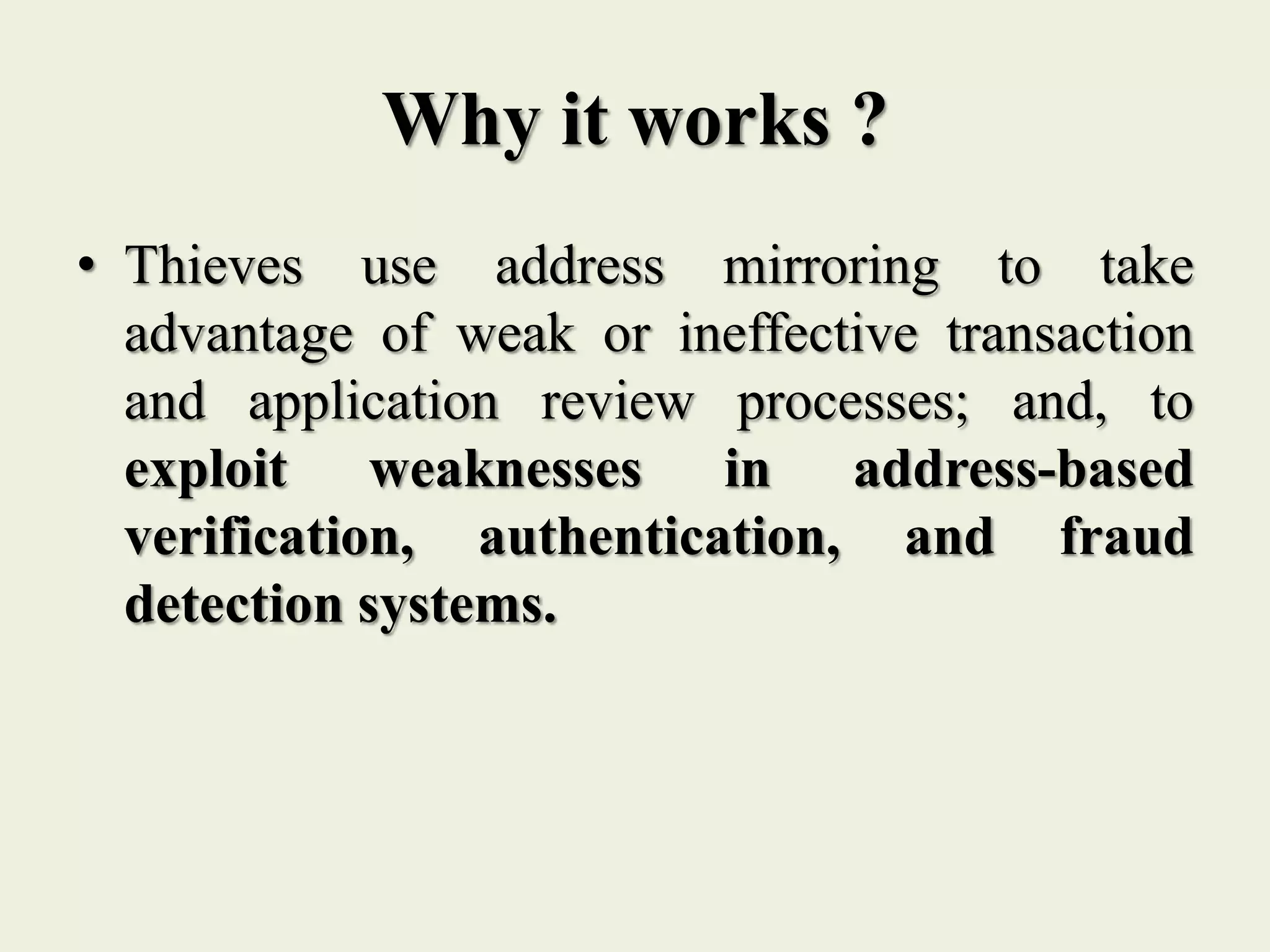 Why it works ?
• Thieves use address mirroring to take
advantage of weak or ineffective transaction
and application review processes; and, to
exploit weaknesses in address-based
verification, authentication, and fraud
detection systems.
 