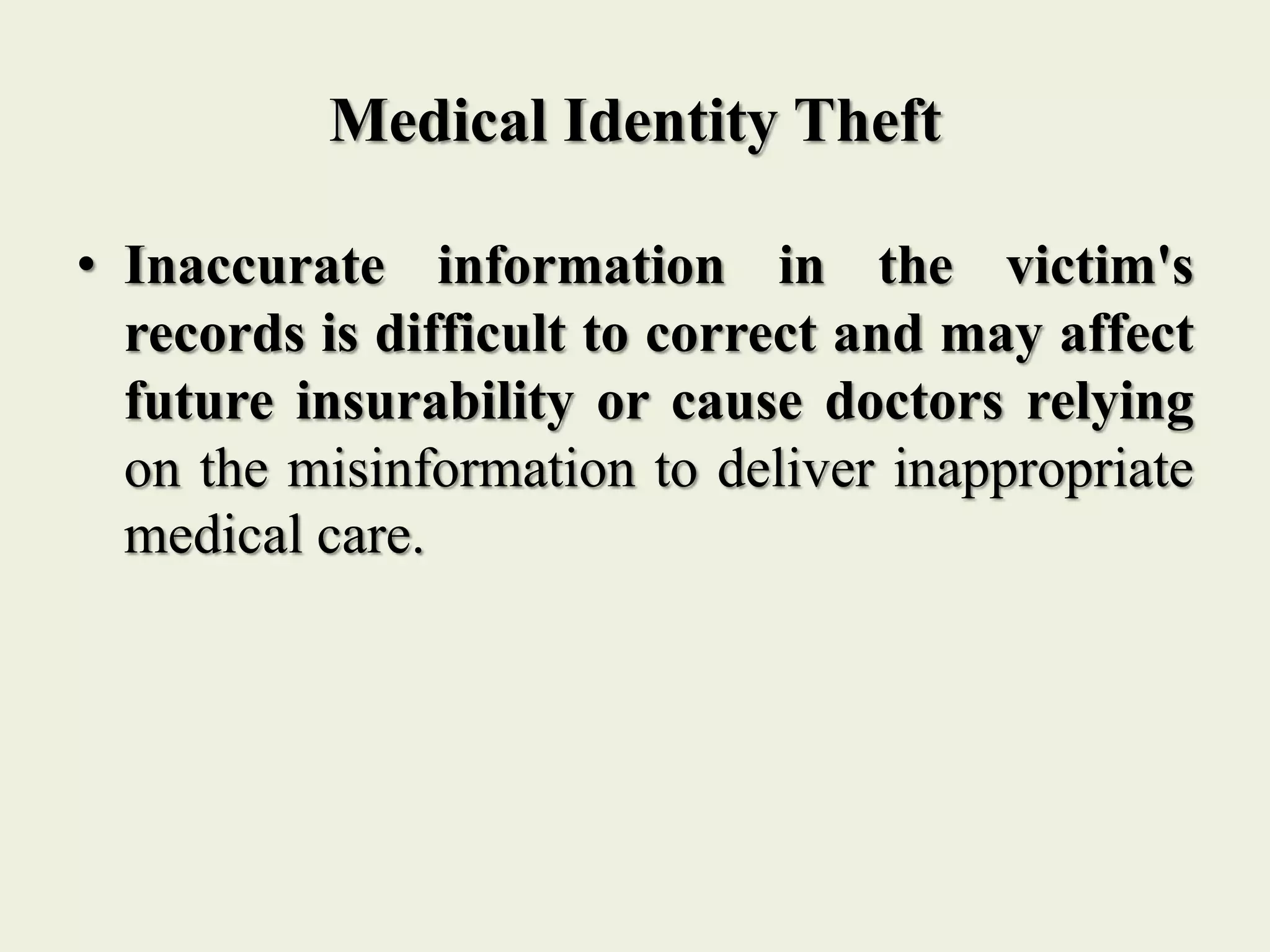 Medical Identity Theft
• Inaccurate information in the victim's
records is difficult to correct and may affect
future insurability or cause doctors relying
on the misinformation to deliver inappropriate
medical care.
 