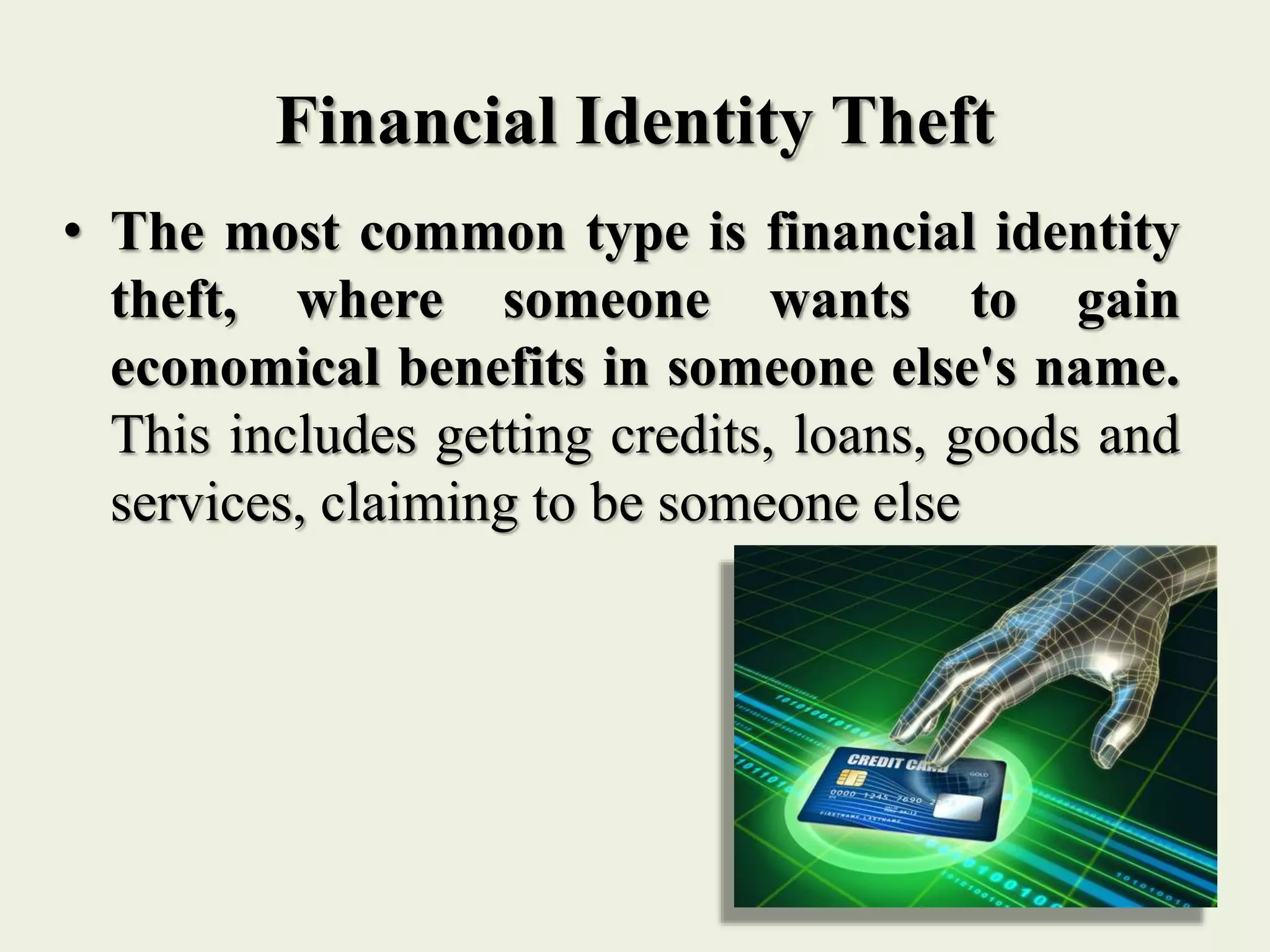 Financial Identity Theft
• The most common type is financial identity
theft, where someone wants to gain
economical benefits in someone else's name.
This includes getting credits, loans, goods and
services, claiming to be someone else
 
