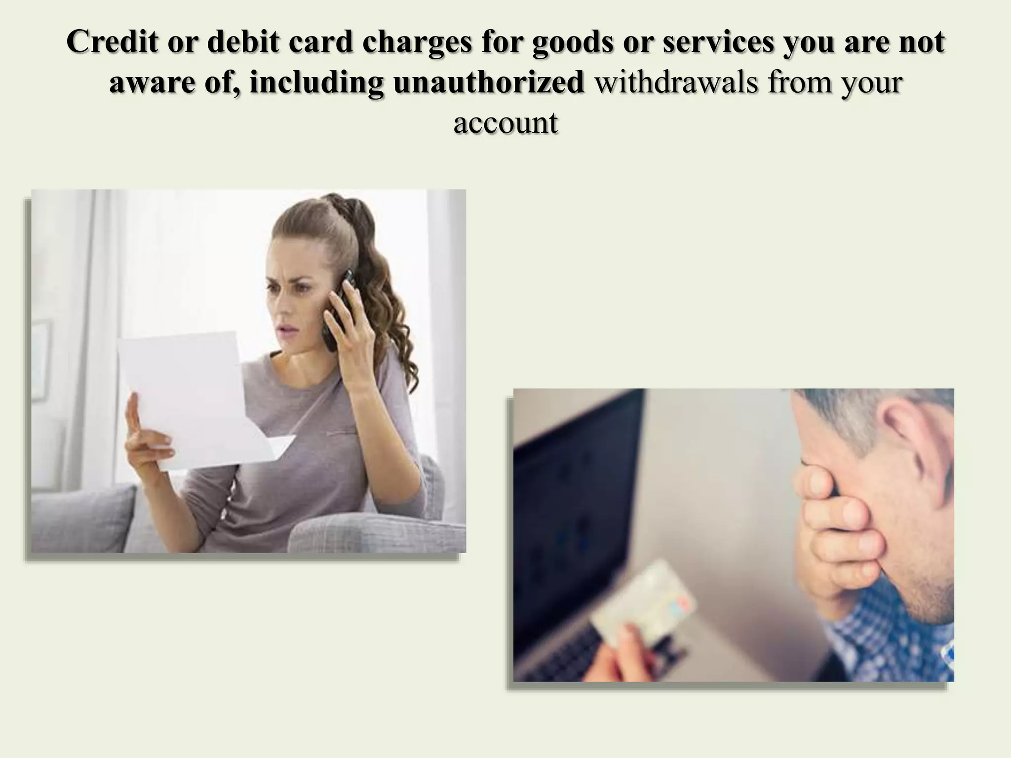 Credit or debit card charges for goods or services you are not
aware of, including unauthorized withdrawals from your
account
 