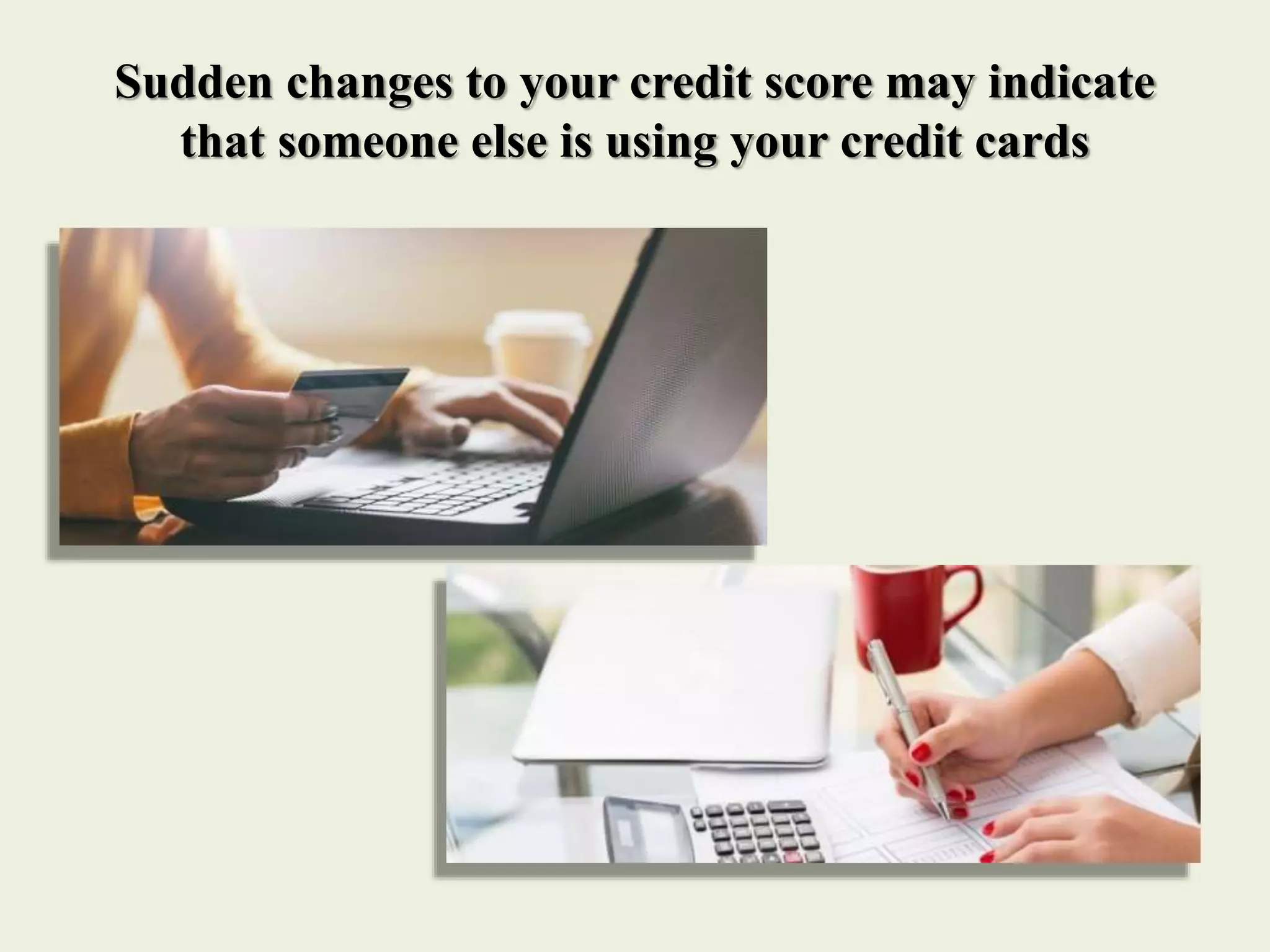Sudden changes to your credit score may indicate
that someone else is using your credit cards
 