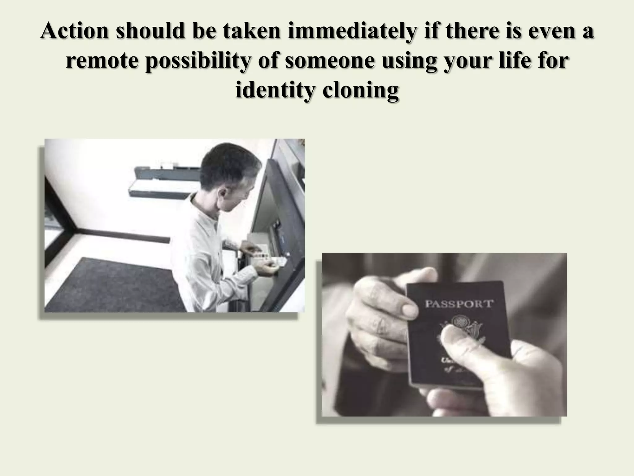Action should be taken immediately if there is even a
remote possibility of someone using your life for
identity cloning
 