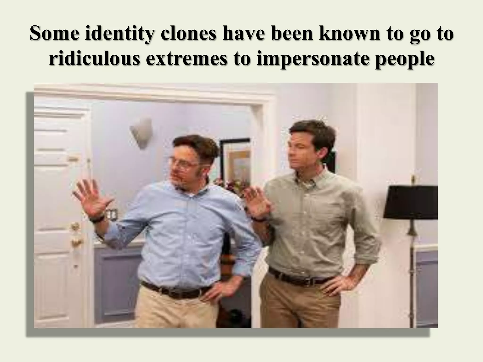 Some identity clones have been known to go to
ridiculous extremes to impersonate people
 