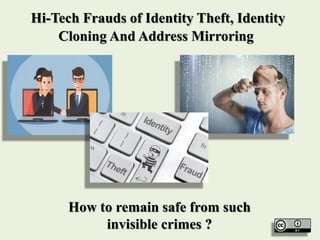 Hi-Tech Frauds of Identity Theft, Identity
Cloning And Address Mirroring
How to remain safe from such
invisible crimes ?
 