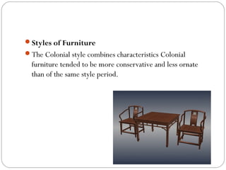 Styles of Furniture
The Colonial style combines characteristics Colonial
furniture tended to be more conservative and less ornate
than of the same style period.